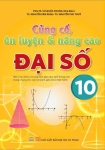 CỦNG CỐ, ÔN LUYỆN VÀ NÂNG CAO ĐẠI SỐ LỚP 10 (Biên soạn theo Chương trình GDPT mới - Dùng chung cho các bộ SGK hiện hành)